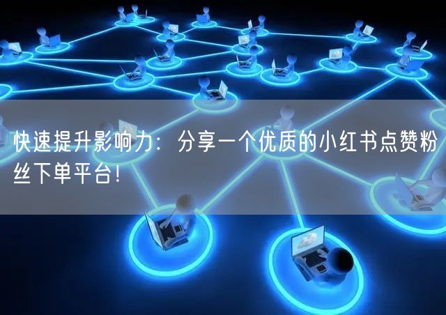 快速提升影响力：分享一个优质的小红书点赞粉丝下单平台！