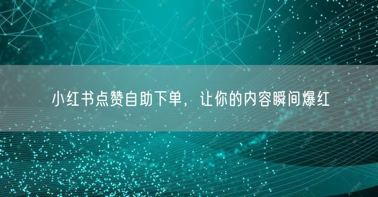 小红书点赞自助下单，让你的内容瞬间爆红
