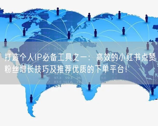 打造个人IP必备工具之一：高效的小红书点赞粉丝增长技巧及推荐优质的下单平台！