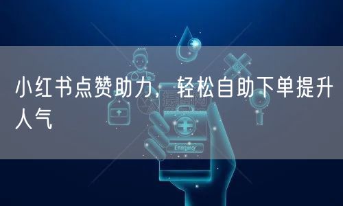 小红书点赞助力，轻松自助下单提升人气