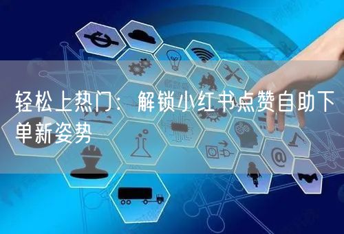 轻松上热门：解锁小红书点赞自助下单新姿势