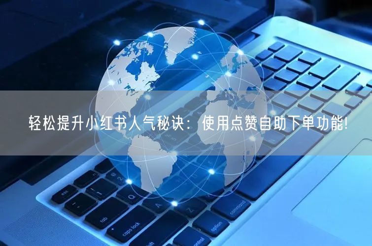 轻松提升小红书人气秘诀：使用点赞自助下单功能!