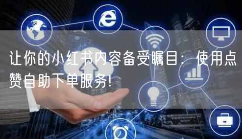 让你的小红书内容备受瞩目：使用点赞自助下单服务!