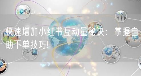 快速增加小红书互动量秘诀：掌握自助下单技巧!