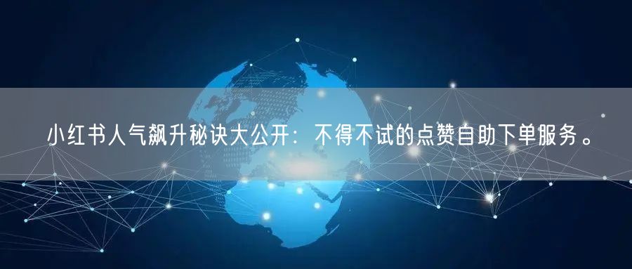 小红书人气飙升秘诀大公开：不得不试的点赞自助下单服务。
