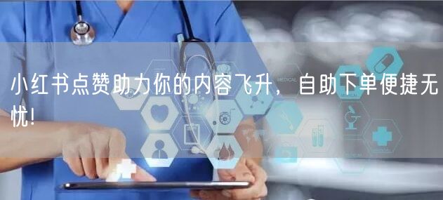 小红书点赞助力你的内容飞升，自助下单便捷无忧!