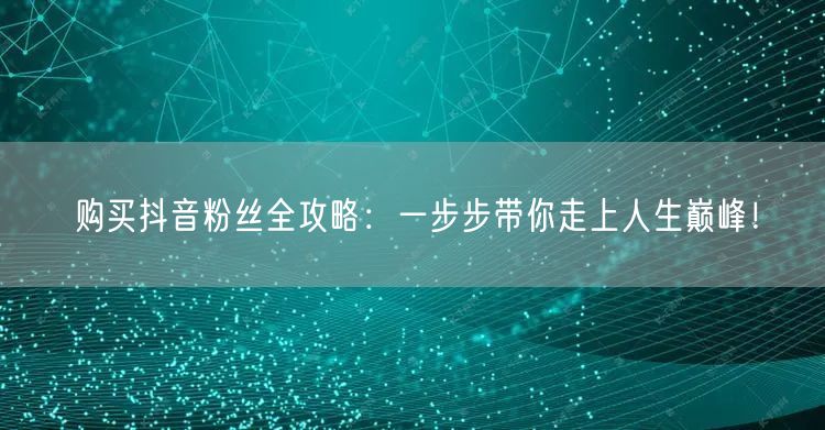 购买抖音粉丝全攻略：一步步带你走上人生巅峰！