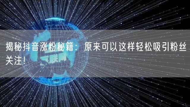 揭秘抖音涨粉秘籍：原来可以这样轻松吸引粉丝关注！