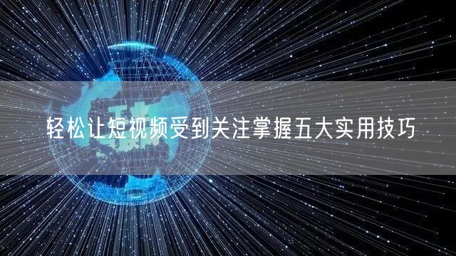 轻松让短视频受到关注掌握五大实用技巧
