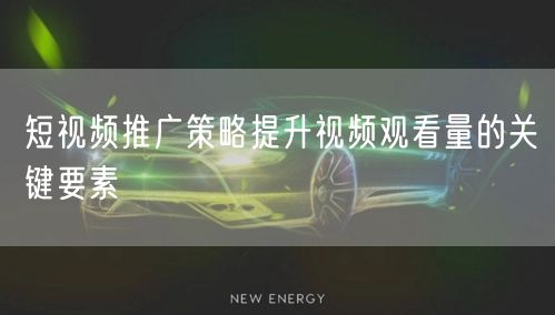 短视频推广策略提升视频观看量的关键要素