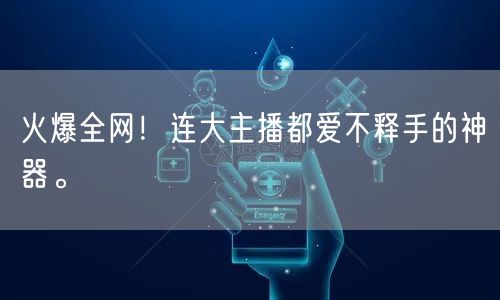 火爆全网!连大主播都爱不释手的神器。