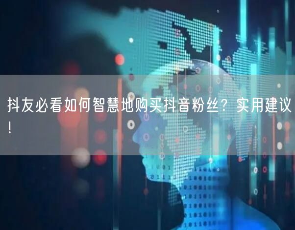 抖友必看如何智慧地购买抖音粉丝?实用建议!