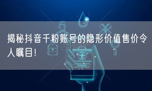 揭秘抖音千粉账号的隐形价值售价令人瞩目!