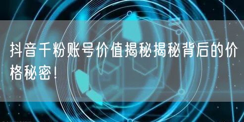 抖音千粉账号价值揭秘揭秘背后的价格秘密!