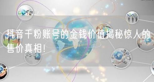 抖音千粉账号的金钱价值揭秘惊人的售价真相!