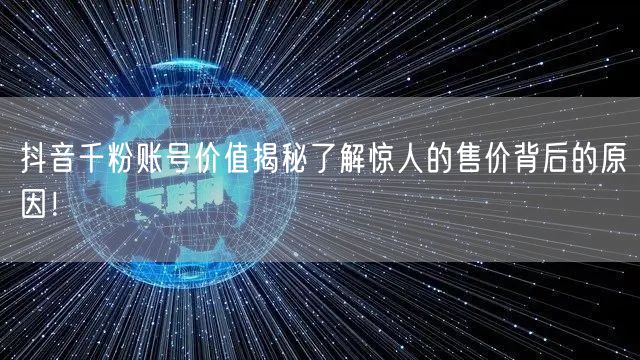 抖音千粉账号价值揭秘了解惊人的售价背后的原因!