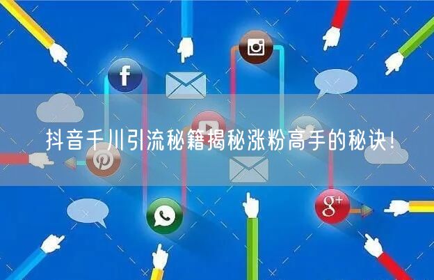 抖音千川引流秘籍揭秘涨粉高手的秘诀！
