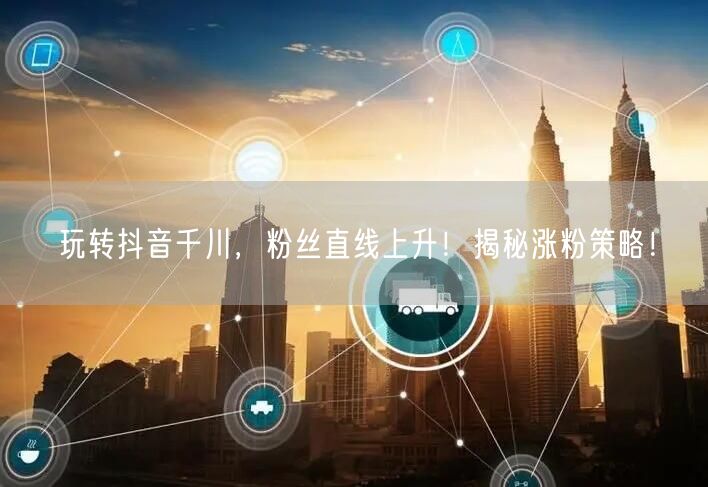 玩转抖音千川，粉丝直线上升！揭秘涨粉策略！