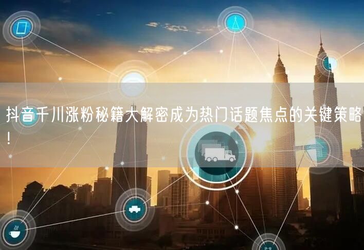 抖音千川涨粉秘籍大解密成为热门话题焦点的关键策略！
