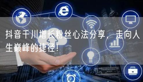 抖音千川增长粉丝心法分享，走向人生巅峰的捷径！