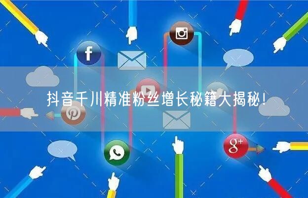 抖音千川精准粉丝增长秘籍大揭秘！