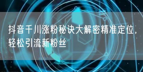 抖音千川涨粉秘诀大解密精准定位,轻松引流新粉丝