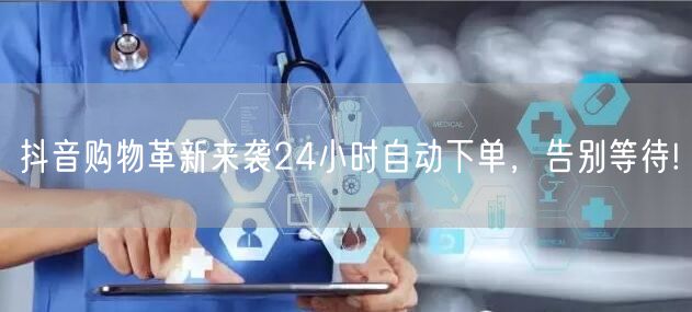 抖音购物革新来袭24小时自动下单，告别等待!
