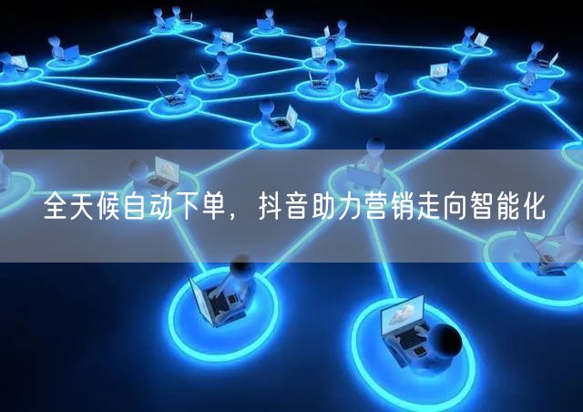 全天候自动下单，抖音助力营销走向智能化