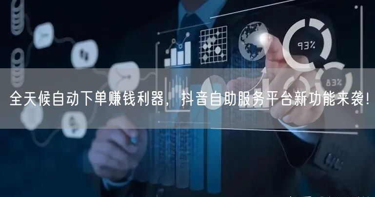 全天候自动下单赚钱利器，抖音自助服务平台新功能来袭！
