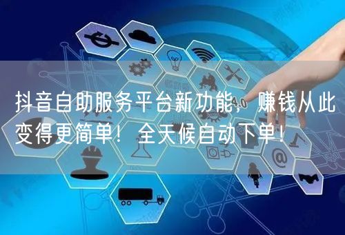 抖音自助服务平台新功能，赚钱从此变得更简单！全天候自动下单！
