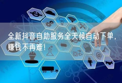 全新抖音自助服务全天候自动下单，赚钱不再难！