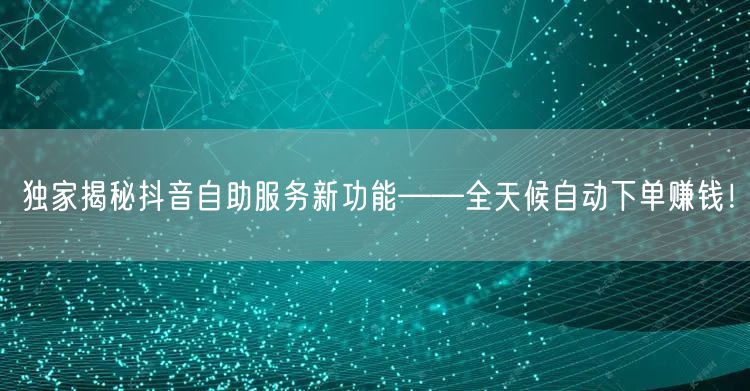 独家揭秘抖音自助服务新功能——全天候自动下单赚钱！