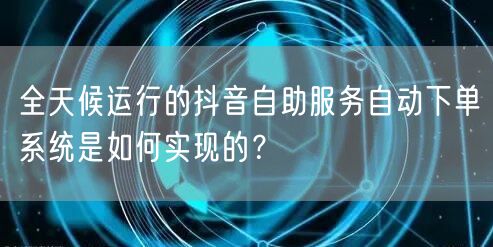 全天候运行的抖音自助服务自动下单系统是如何实现的?