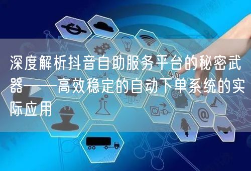 深度解析抖音自助服务平台的秘密武器——高效稳定的自动下单系统的实际应用