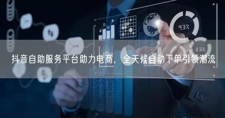 抖音自助服务平台助力电商，全天候自动下单引领潮流