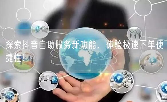 探索抖音自助服务新功能，体验极速下单便捷性！