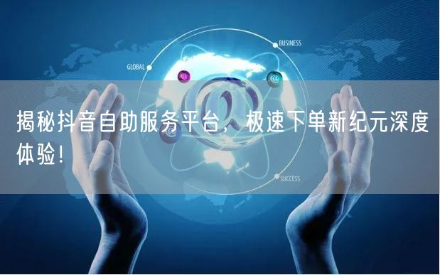 揭秘抖音自助服务平台，极速下单新纪元深度体验！
