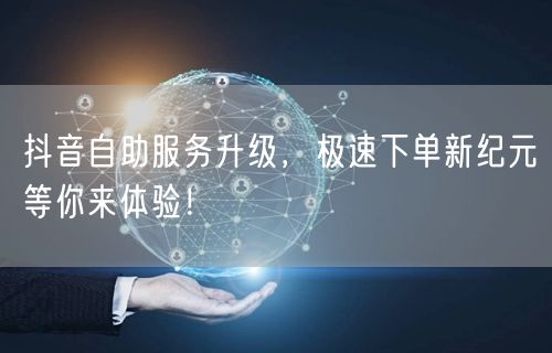 抖音自助服务升级，极速下单新纪元等你来体验！