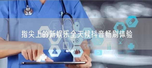指尖上的新娱乐全天候抖音畅刷体验