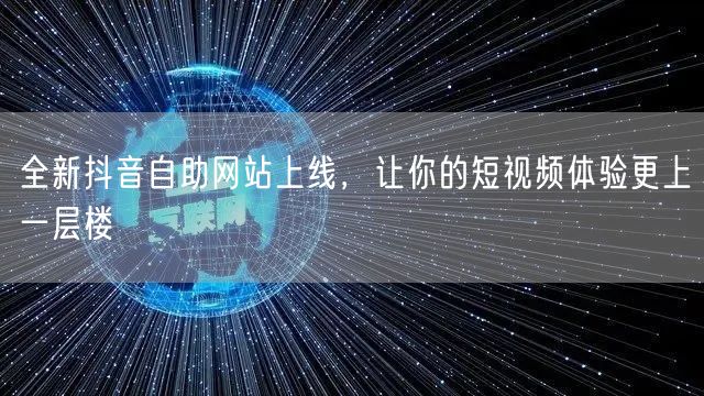 全新抖音自助网站上线,让你的短视频体验更上一层楼