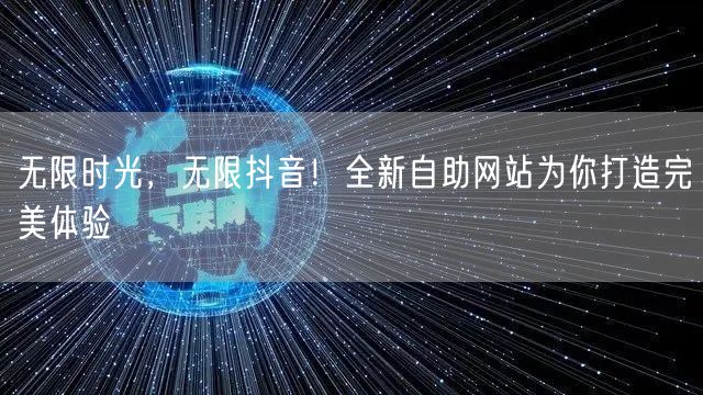 无限时光,无限抖音!全新自助网站为你打造完美体验