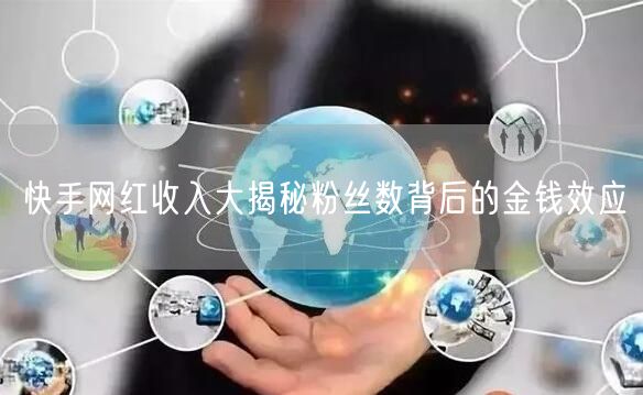 快手网红收入大揭秘粉丝数背后的金钱效应