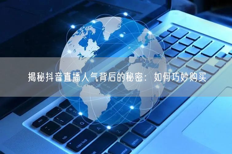 揭秘抖音直播人气背后的秘密:如何巧妙购买