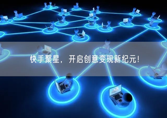 快手聚星，开启创意变现新纪元！