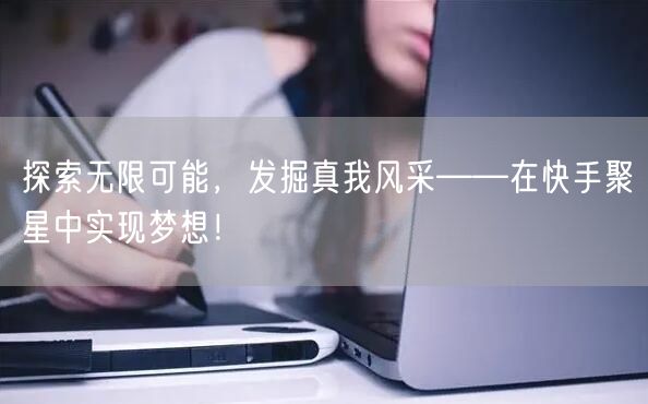 探索无限可能，发掘真我风采——在快手聚星中实现梦想！