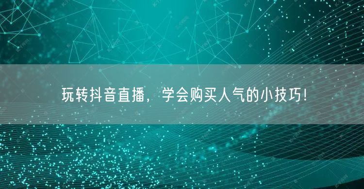 玩转抖音直播,学会购买人气的小技巧!