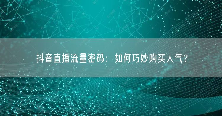 抖音直播流量密码:如何巧妙购买人气?