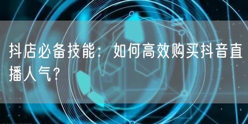 抖店必备技能:如何高效购买抖音直播人气?