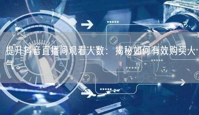 提升抖音直播间观看人数:揭秘如何有效购买人气。