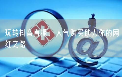 玩转抖音直播:人气购买助力你的网红之路